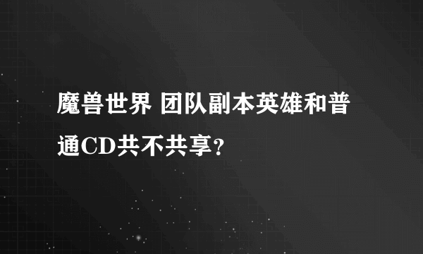 魔兽世界 团队副本英雄和普通CD共不共享？