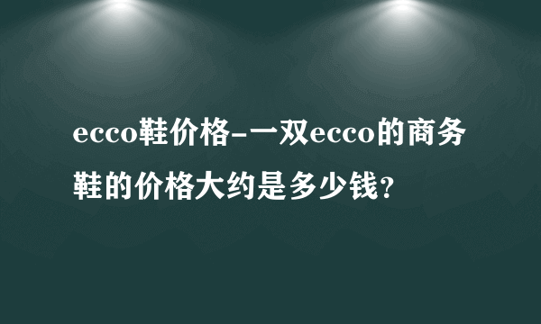 ecco鞋价格-一双ecco的商务鞋的价格大约是多少钱？