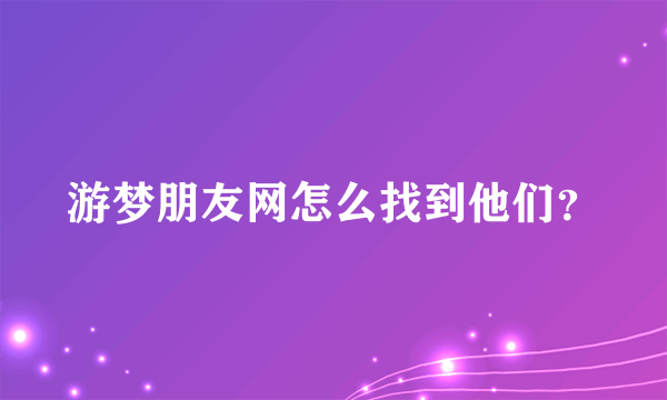 游梦朋友网怎么找到他们？