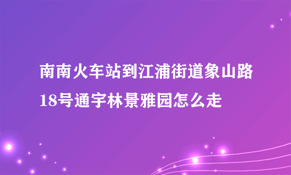 南南火车站到江浦街道象山路18号通宇林景雅园怎么走