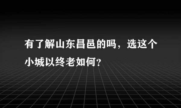 有了解山东昌邑的吗，选这个小城以终老如何？