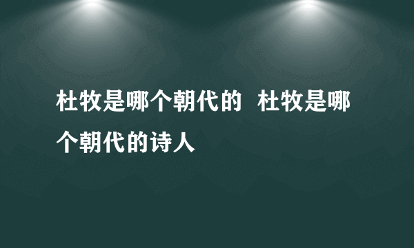 杜牧是哪个朝代的  杜牧是哪个朝代的诗人