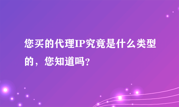 您买的代理IP究竟是什么类型的，您知道吗？