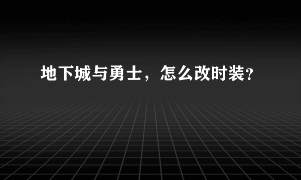 地下城与勇士，怎么改时装？