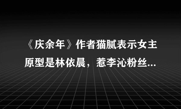 《庆余年》作者猫腻表示女主原型是林依晨，惹李沁粉丝不满反击？