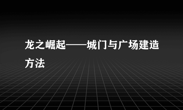 龙之崛起——城门与广场建造方法