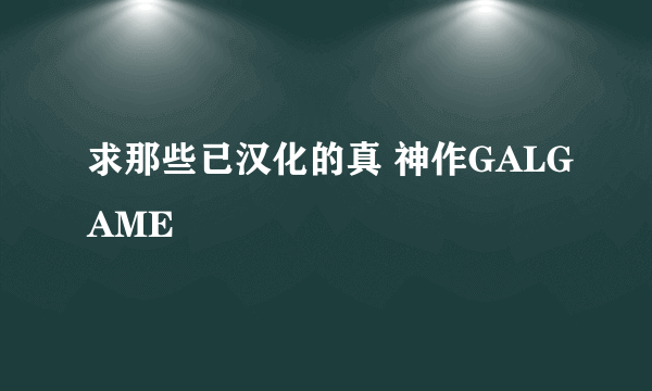 求那些已汉化的真 神作GALGAME