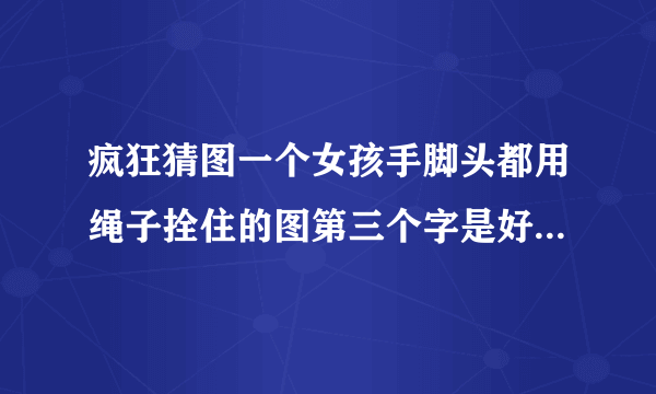 疯狂猜图一个女孩手脚头都用绳子拴住的图第三个字是好字的成语