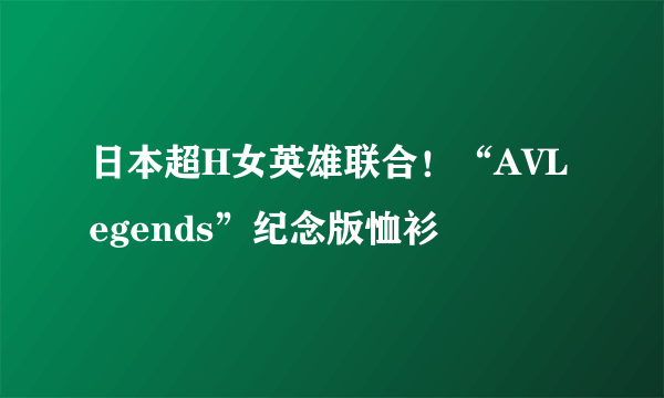 日本超H女英雄联合！“AVLegends”纪念版恤衫