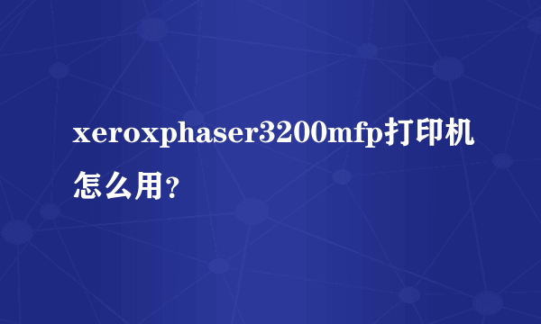 xeroxphaser3200mfp打印机怎么用？