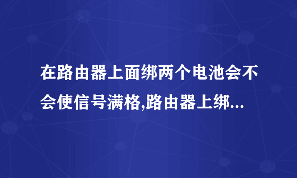 在路由器上面绑两个电池会不会使信号满格,路由器上绑电池有用吗