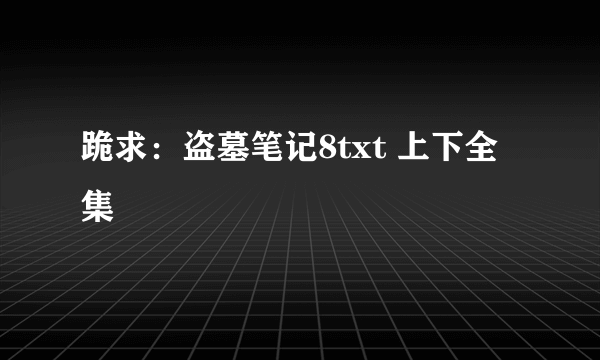 跪求：盗墓笔记8txt 上下全集