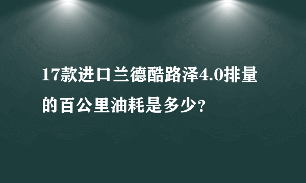 17款进口兰德酷路泽4.0排量的百公里油耗是多少？