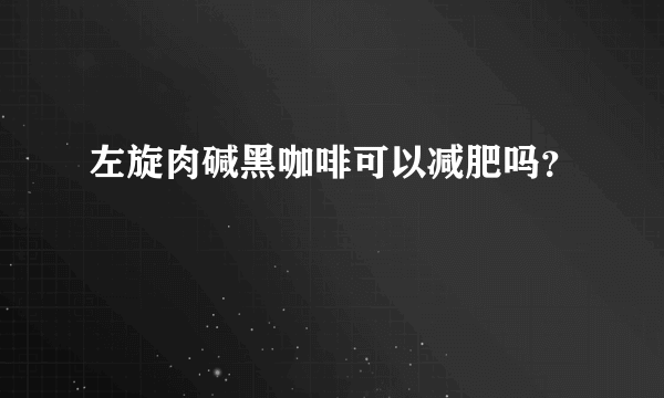 左旋肉碱黑咖啡可以减肥吗？