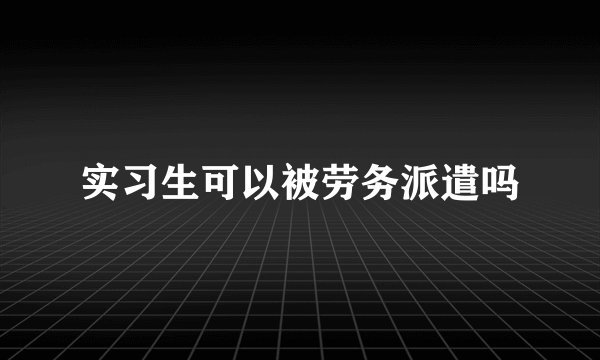 实习生可以被劳务派遣吗