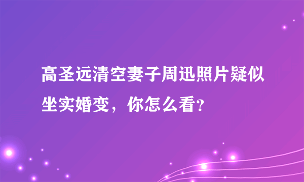 高圣远清空妻子周迅照片疑似坐实婚变，你怎么看？