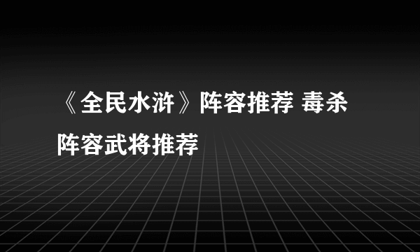 《全民水浒》阵容推荐 毒杀阵容武将推荐