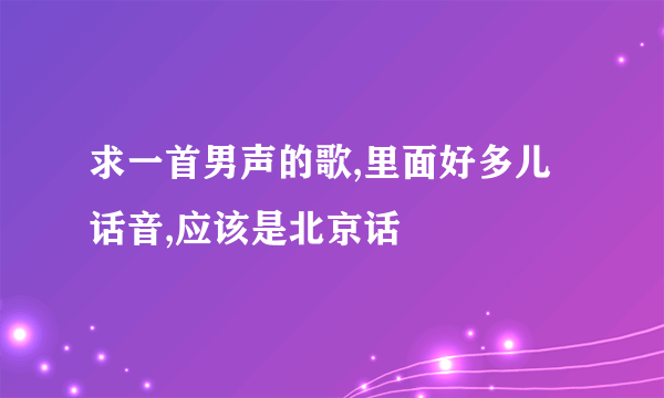 求一首男声的歌,里面好多儿话音,应该是北京话