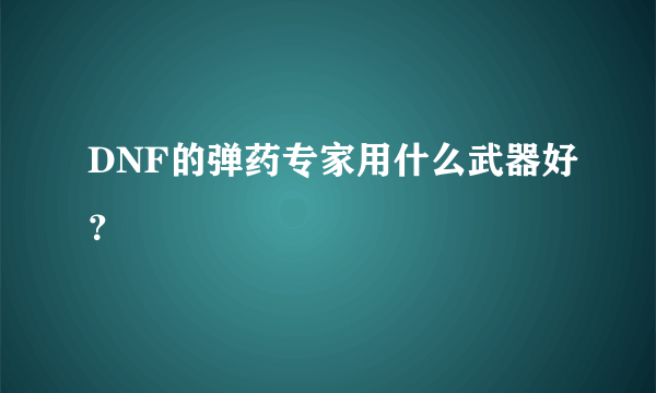 DNF的弹药专家用什么武器好？