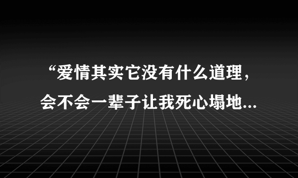 “爱情其实它没有什么道理，会不会一辈子让我死心塌地”这是哪首歌的歌词