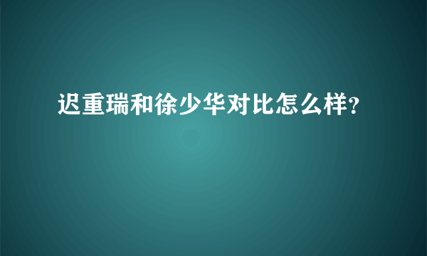 迟重瑞和徐少华对比怎么样？