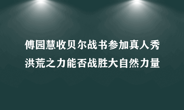 傅园慧收贝尔战书参加真人秀洪荒之力能否战胜大自然力量