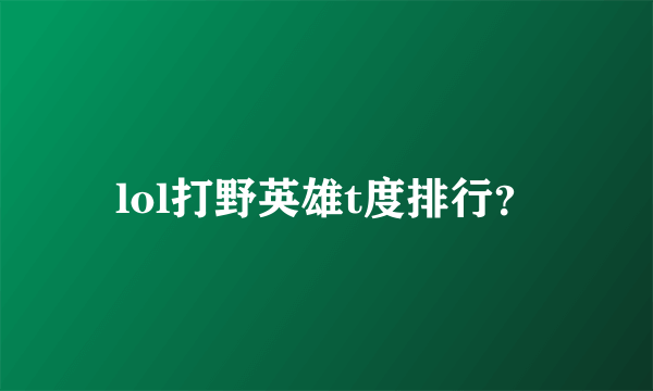 lol打野英雄t度排行？