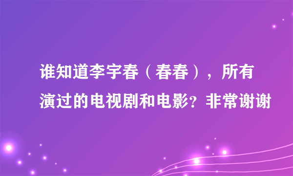 谁知道李宇春（春春），所有演过的电视剧和电影？非常谢谢