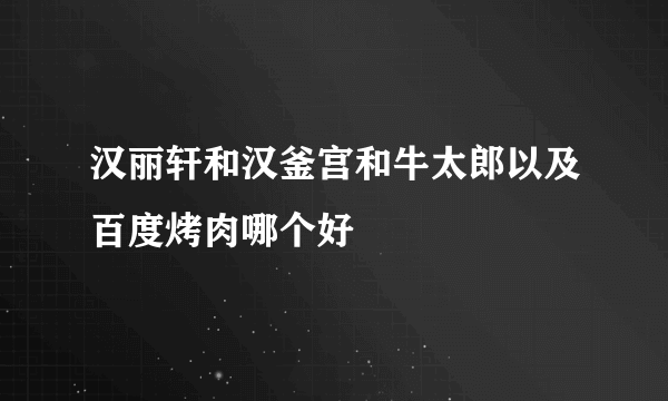 汉丽轩和汉釜宫和牛太郎以及百度烤肉哪个好