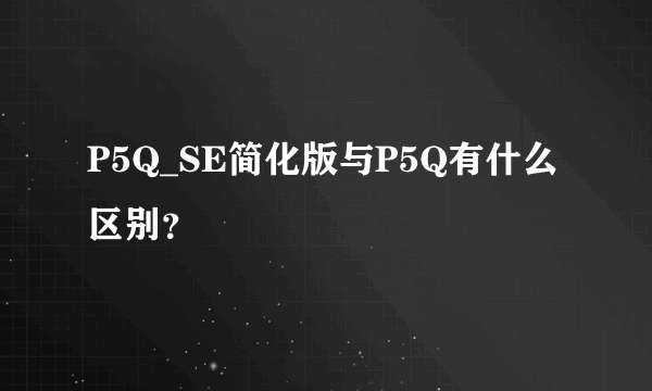 P5Q_SE简化版与P5Q有什么区别？