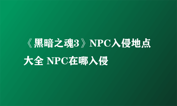 《黑暗之魂3》NPC入侵地点大全 NPC在哪入侵