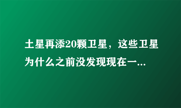 土星再添20颗卫星，这些卫星为什么之前没发现现在一下子发现这么多？