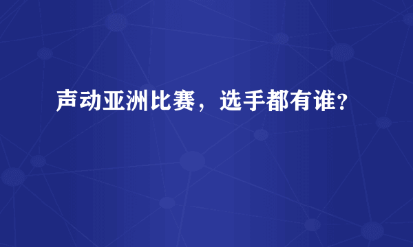 声动亚洲比赛，选手都有谁？