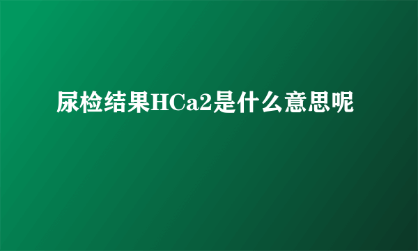 尿检结果HCa2是什么意思呢