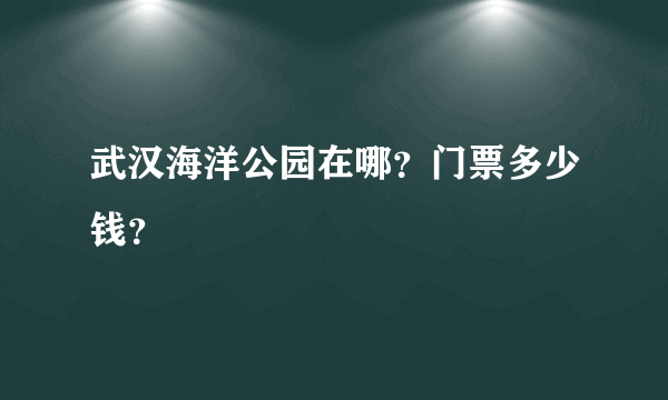 武汉海洋公园在哪？门票多少钱？