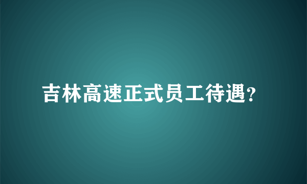 吉林高速正式员工待遇？