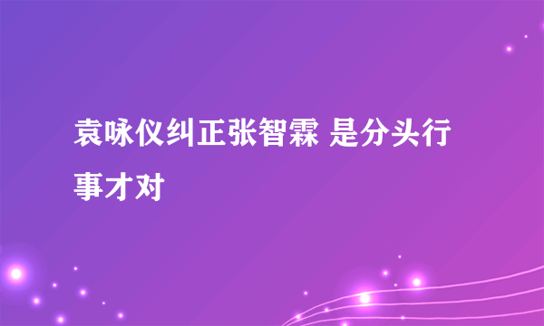 袁咏仪纠正张智霖 是分头行事才对