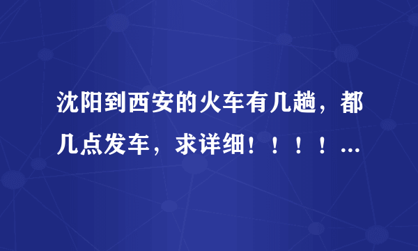 沈阳到西安的火车有几趟，都几点发车，求详细！！！！！谢谢！！！！！！！！！