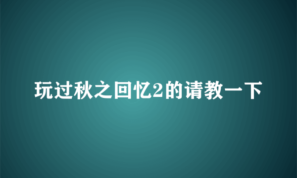 玩过秋之回忆2的请教一下