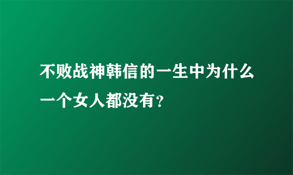 不败战神韩信的一生中为什么一个女人都没有？