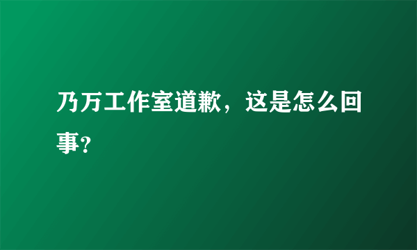 乃万工作室道歉，这是怎么回事？