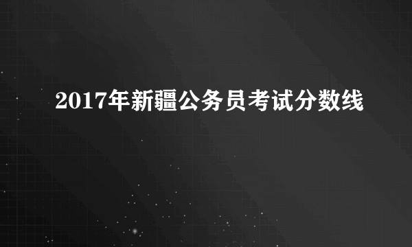 2017年新疆公务员考试分数线