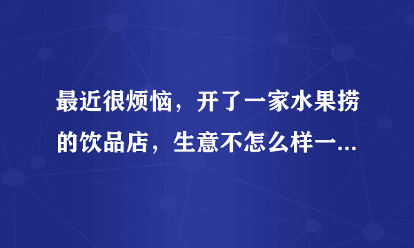 最近很烦恼，开了一家水果捞的饮品店，生意不怎么样一天就四五单。吃饭钱都不够，各位网友有什么好办法吗？