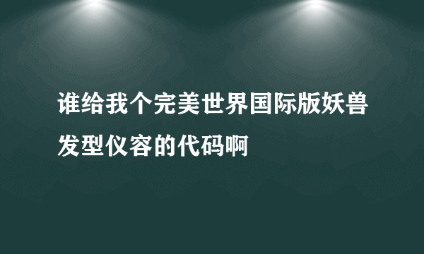 谁给我个完美世界国际版妖兽发型仪容的代码啊