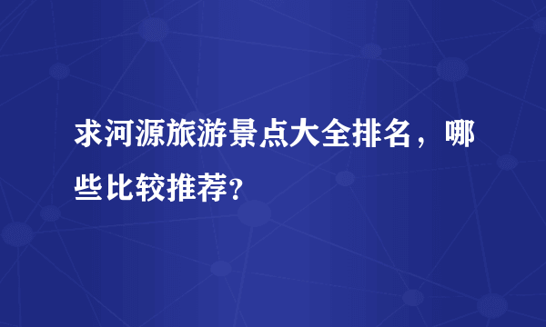 求河源旅游景点大全排名，哪些比较推荐？