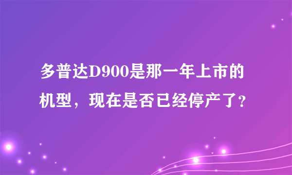 多普达D900是那一年上市的机型，现在是否已经停产了？