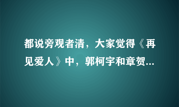 都说旁观者清，大家觉得《再见爱人》中，郭柯宇和章贺最大的问题是什么？