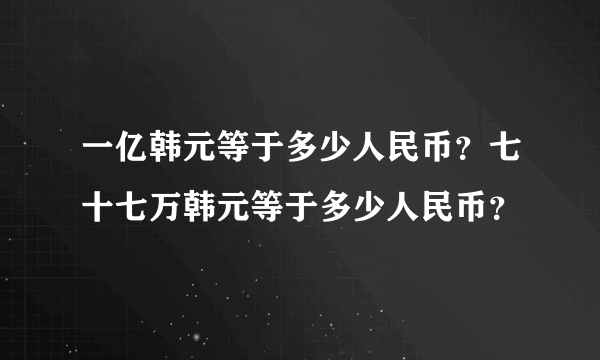 一亿韩元等于多少人民币？七十七万韩元等于多少人民币？