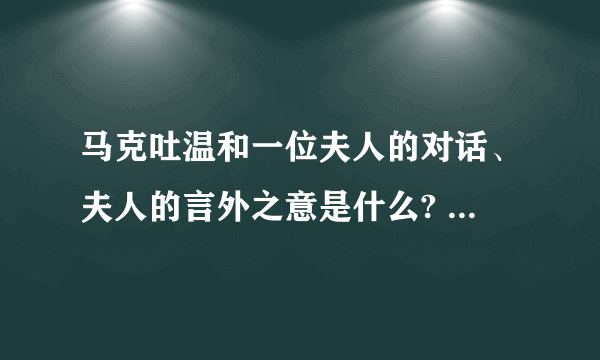 马克吐温和一位夫人的对话、夫人的言外之意是什么? 有一次,马克吐温与一位夫人对坐,他对她说：“你真漂亮.”夫人高傲地说：“可惜我实在无法同样地赞美你.”马克吐温毫不介意地笑笑说：“.”