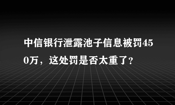 中信银行泄露池子信息被罚450万，这处罚是否太重了？